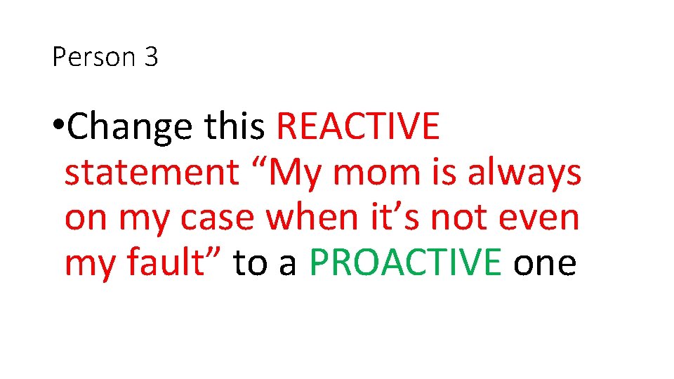 Person 3 • Change this REACTIVE statement “My mom is always on my case
