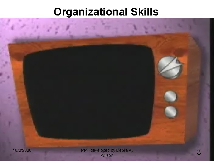 Organizational Skills 10/2/2020 PPT developed by Debra A. Wilson 3 