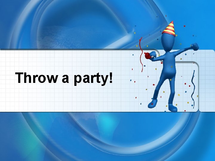 Throw a party! 