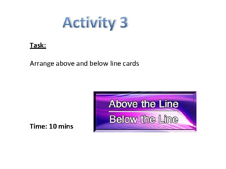 Activity 3 Task: Arrange above and below line cards Time: 10 mins 