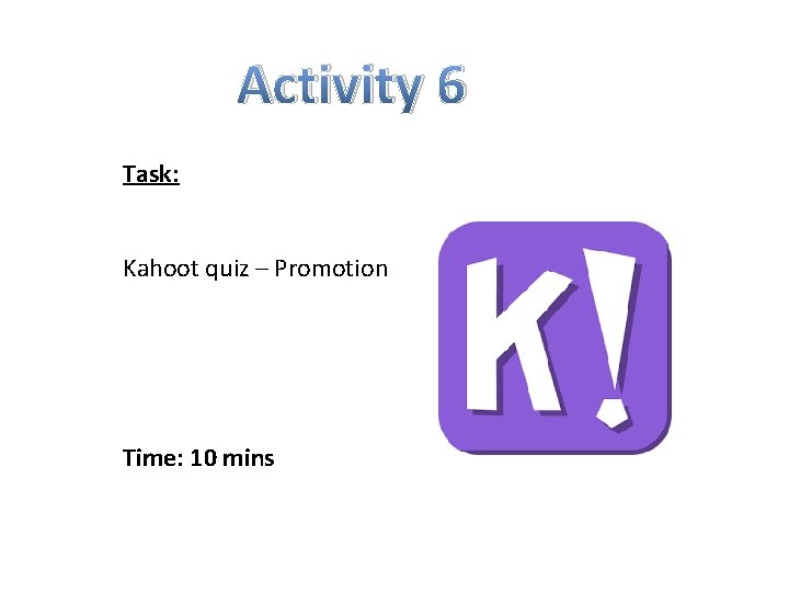 Activity 6 Task: Kahoot quiz – Promotion Time: 10 mins 