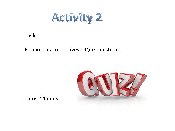 Activity 2 Task: Promotional objectives – Quiz questions Time: 10 mins 