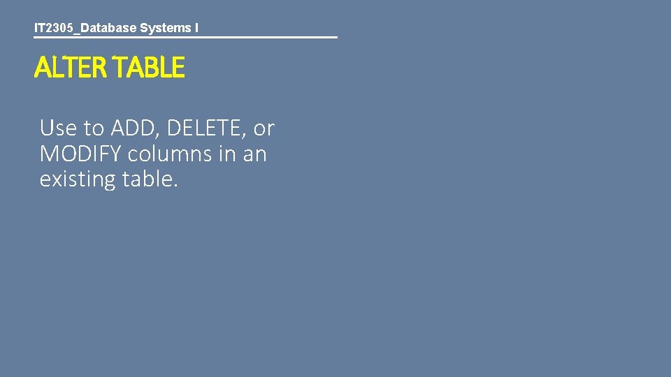 IT 2305_Database Systems I ALTER TABLE Use to ADD, DELETE, or MODIFY columns in