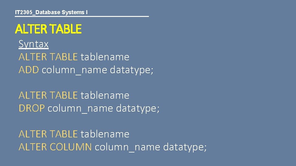 IT 2305_Database Systems I ALTER TABLE Syntax ALTER TABLE tablename ADD column_name datatype; ALTER