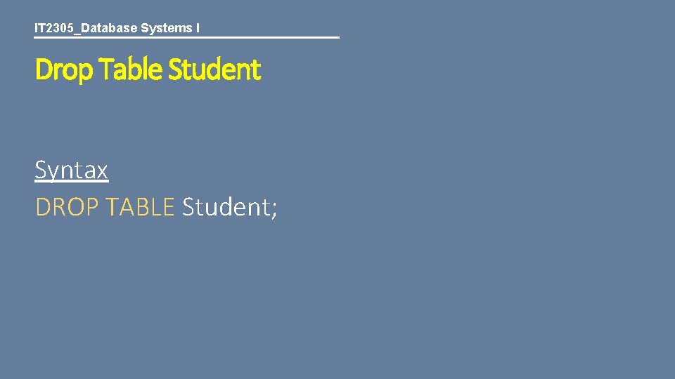 IT 2305_Database Systems I Drop Table Student Syntax DROP TABLE Student; 