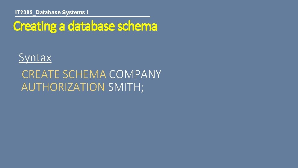 IT 2305_Database Systems I Creating a database schema Syntax CREATE SCHEMA COMPANY AUTHORIZATION SMITH;