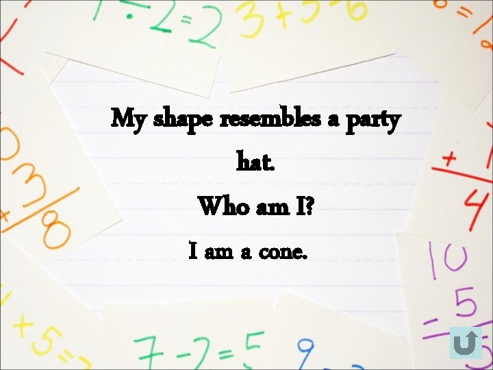 My shape resembles a party hat. Who am I? I am a cone. 
