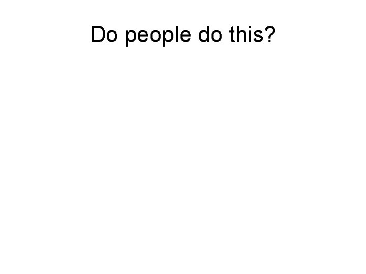 Do people do this? 