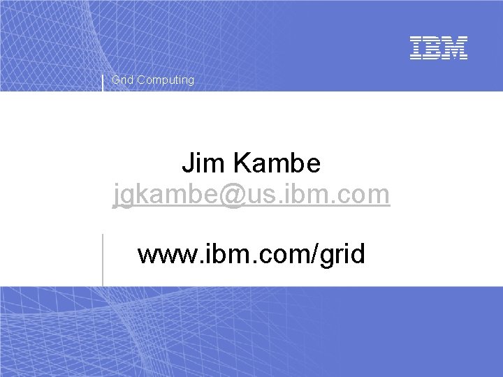 Grid Computing Jim Kambe jgkambe@us. ibm. com www. ibm. com/grid 
