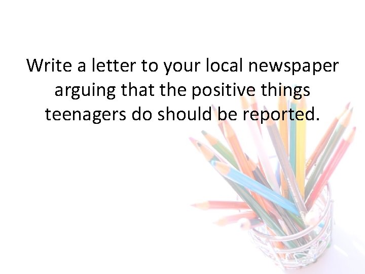 Write a letter to your local newspaper arguing that the positive things teenagers do