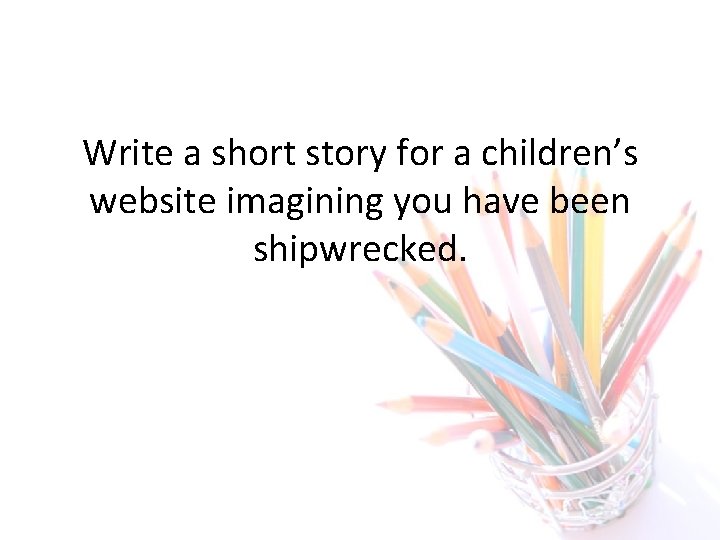 Write a short story for a children’s website imagining you have been shipwrecked. 