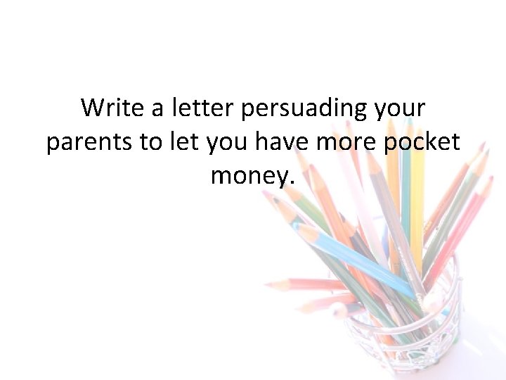 Write a letter persuading your parents to let you have more pocket money. 