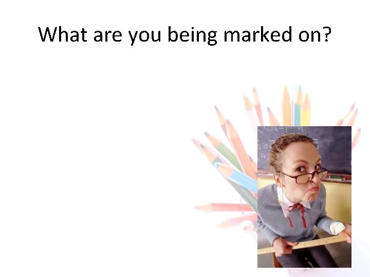 What are you being marked on? 