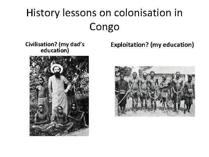 History lessons on colonisation in Congo Civilisation? (my dad’s education) Exploitation? (my education) 