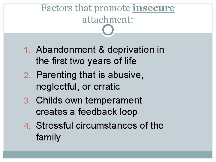 Factors that promote insecure attachment: 1. Abandonment & deprivation in the first two years