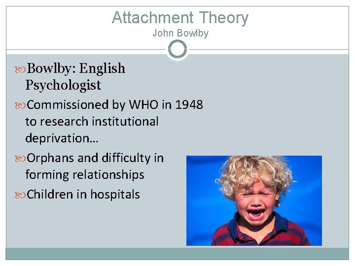 Attachment Theory John Bowlby: English Psychologist Commissioned by WHO in 1948 to research institutional