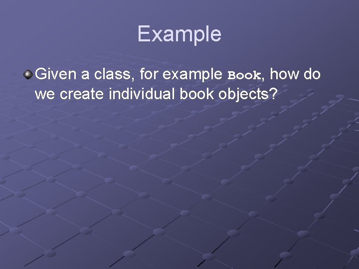 Example Given a class, for example Book, how do we create individual book objects?