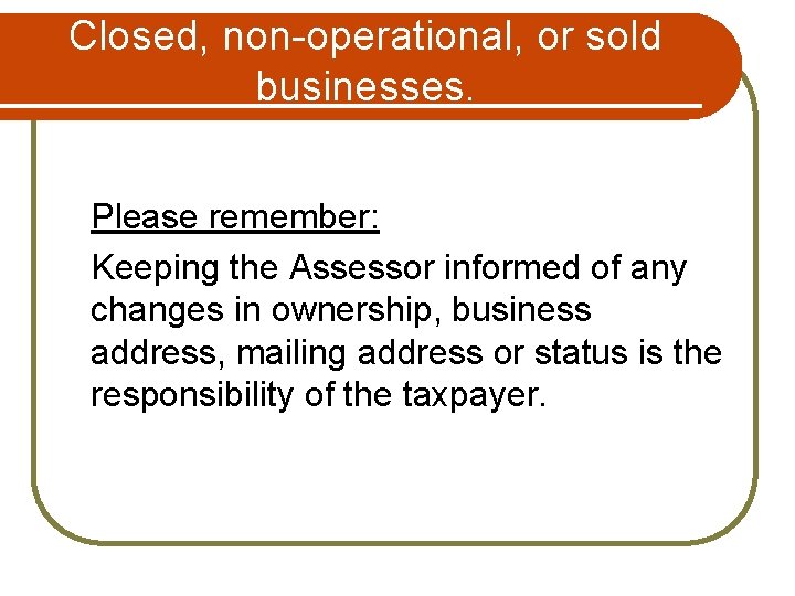 Closed, non-operational, or sold businesses. Please remember: Keeping the Assessor informed of any changes