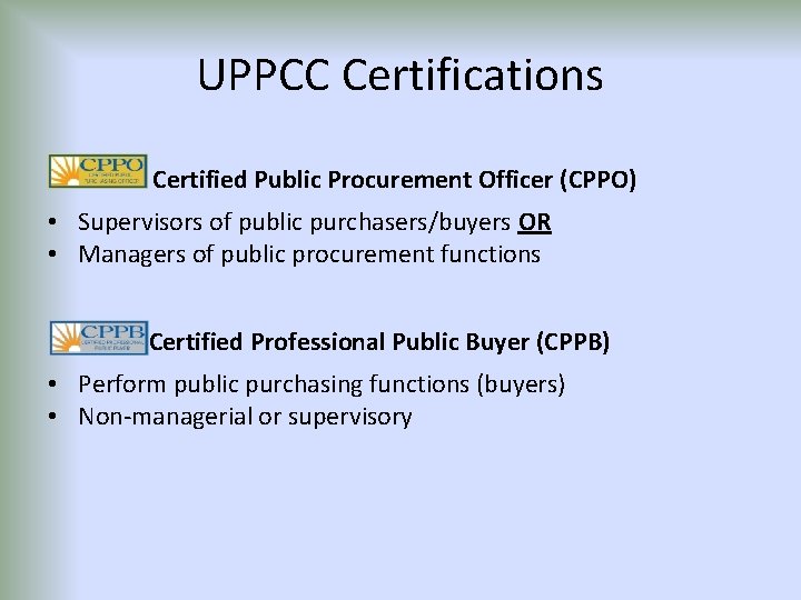 UPPCC Certifications Certified Public Procurement Officer (CPPO) • Supervisors of public purchasers/buyers OR •