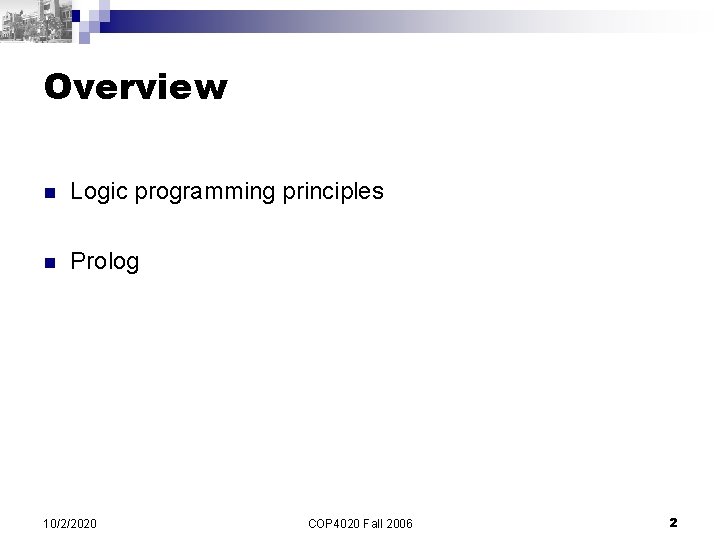 Overview n Logic programming principles n Prolog 10/2/2020 COP 4020 Fall 2006 2 