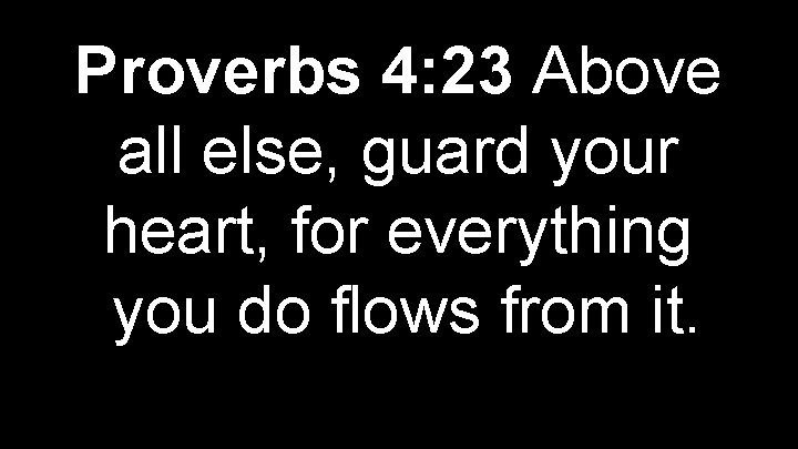 Proverbs 4: 23 Above all else, guard your heart, for everything you do flows