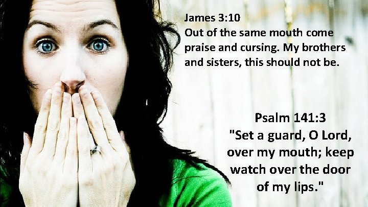 James 3: 10 Out of the same mouth come praise and cursing. My brothers