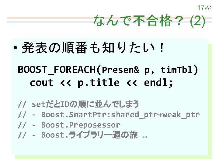 17/62 なんで不合格？ (2) • 発表の順番も知りたい！ BOOST_FOREACH(Presen& p, tim. Tbl) cout << p. title <<