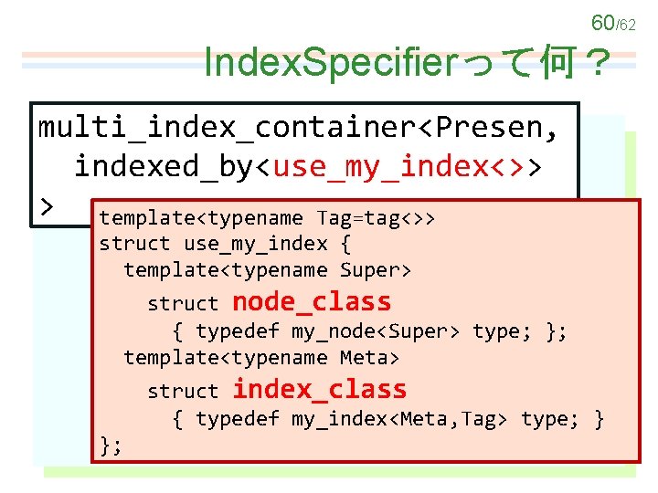 60/62 Index. Specifierって何？ multi_index_container<Presen, indexed_by<ここに並べるもの> indexed_by<use_my_index<>> > template<typename Tag=tag<>> struct use_my_index { template<typename Super>