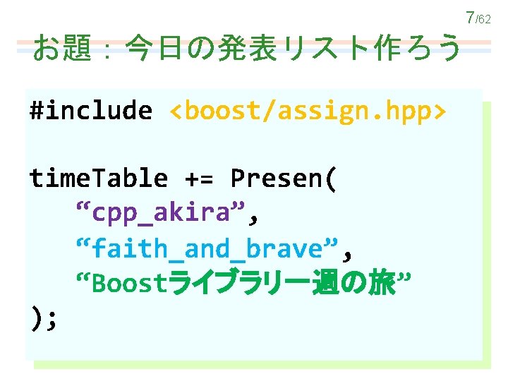 7/62 お題：今日の発表リスト作ろう #include <boost/assign. hpp> time. Table += Presen( “cpp_akira”, “faith_and_brave”, “Boostライブラリ一週の旅” ); 