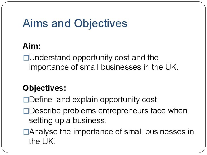 Aims and Objectives Aim: �Understand opportunity cost and the importance of small businesses in