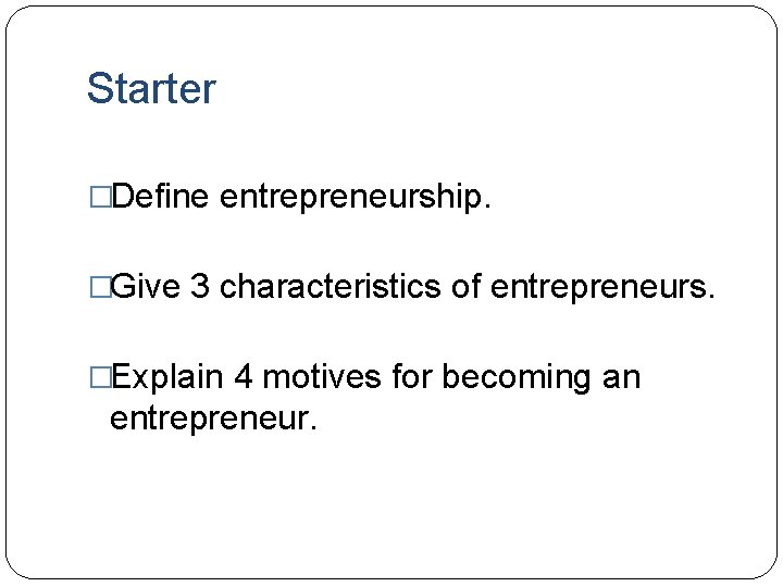 Starter �Define entrepreneurship. �Give 3 characteristics of entrepreneurs. �Explain 4 motives for becoming an
