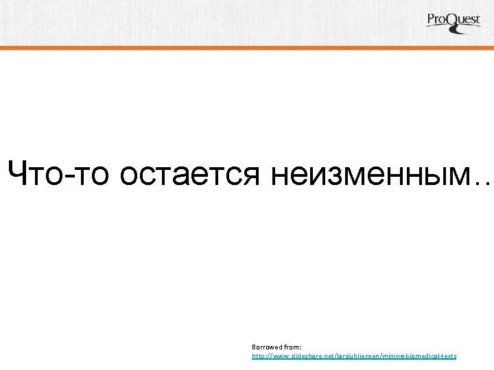 Что-то остается неизменным… Borrowed from: http: //www. slideshare. net/larsjuhljensen/mining-biomedical-texts 