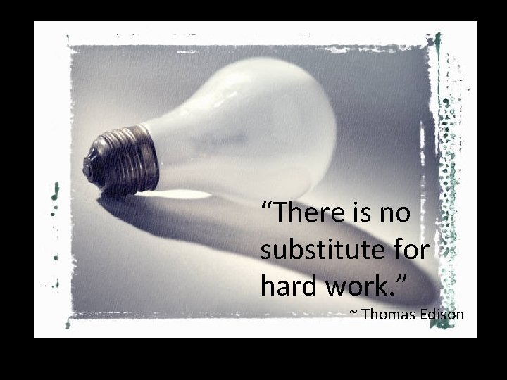 “There is no substitute for hard work. ” ~ Thomas Edison 
