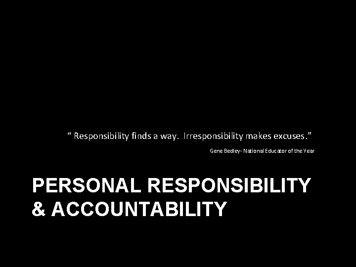  “ Responsibility finds a way. Irresponsibility makes excuses. ” Gene Bedley- National Educator