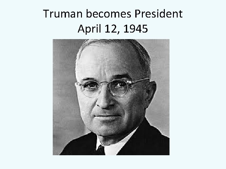 Truman becomes President April 12, 1945 