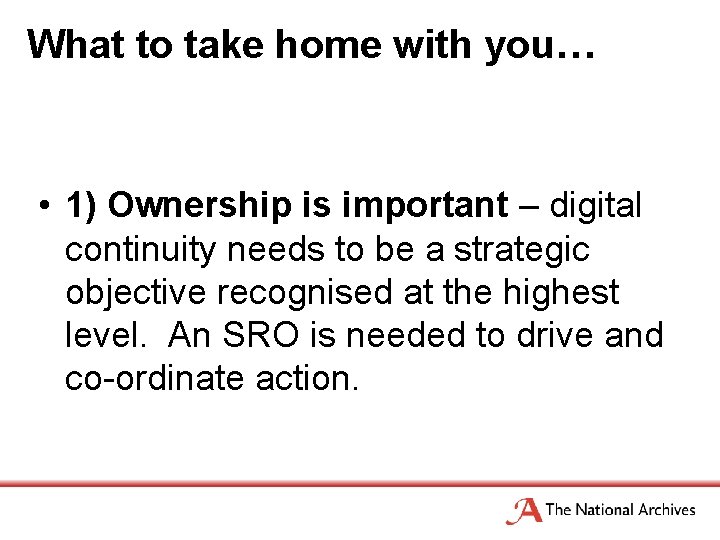 What to take home with you… • 1) Ownership is important – digital continuity