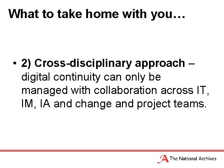 What to take home with you… • 2) Cross-disciplinary approach – digital continuity can