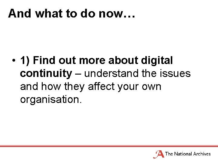 And what to do now… • 1) Find out more about digital continuity –