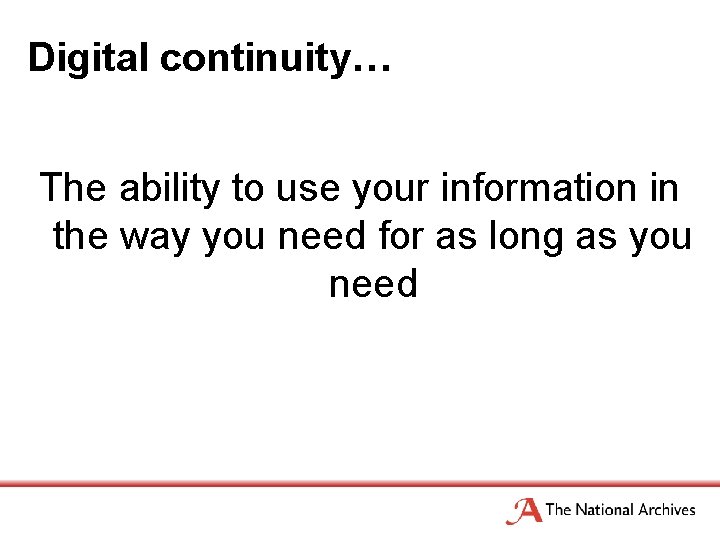 Digital continuity… The ability to use your information in the way you need for
