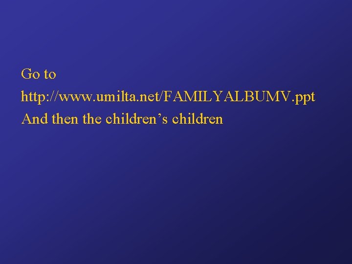 Go to http: //www. umilta. net/FAMILYALBUMV. ppt And then the children’s children 