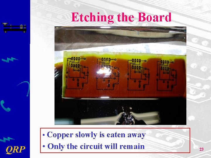 Etching the Board • Copper slowly is eaten away QRP • Only the circuit