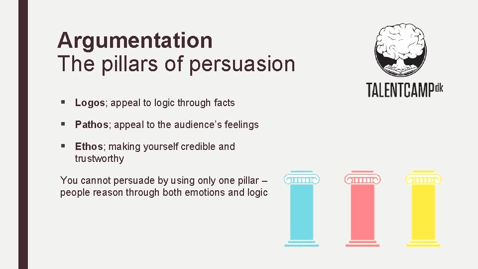 Argumentation The pillars of persuasion § Logos; appeal to logic through facts § Pathos;