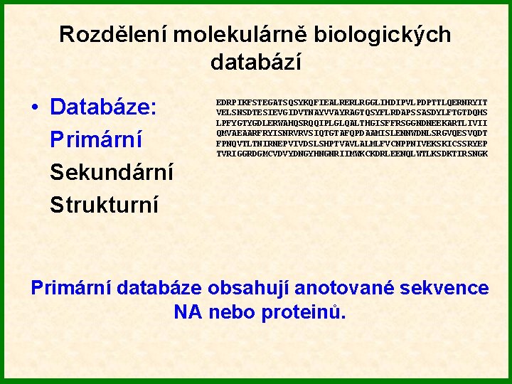 Rozdělení molekulárně biologických databází • Databáze: Primární Sekundární Strukturní EDRPIKFSTEGATSQSYKQFIEALRERLRGGLIHDIPVLPDPTTLQERNRYIT VELSNSDTESIEVGIDVTNAYVVAYRAGTQSYFLRDAPSSASDYLFTGTDQHS LPFYGTYGDLERWAHQSRQQIPLGLQALTHGISFFRSGGNDNEEKARTLIVII QMVAEAARFRYISNRVRVSIQTGTAFQPDAAMISLENNWDNLSRGVQESVQDT FPNQVTLTNIRNEPVIVDSLSHPTVAVLALMLFVCNPPNIVEKSKICSSRYEP