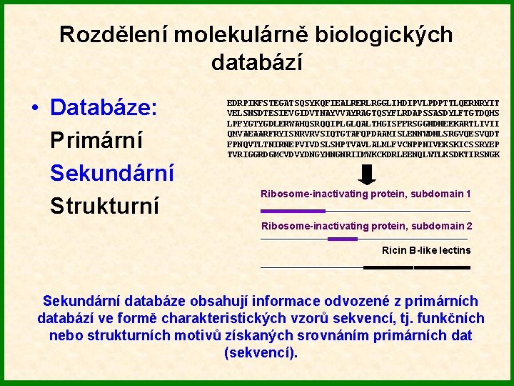 Rozdělení molekulárně biologických databází • Databáze: Primární Sekundární Strukturní EDRPIKFSTEGATSQSYKQFIEALRERLRGGLIHDIPVLPDPTTLQERNRYIT VELSNSDTESIEVGIDVTNAYVVAYRAGTQSYFLRDAPSSASDYLFTGTDQHS LPFYGTYGDLERWAHQSRQQIPLGLQALTHGISFFRSGGNDNEEKARTLIVII QMVAEAARFRYISNRVRVSIQTGTAFQPDAAMISLENNWDNLSRGVQESVQDT FPNQVTLTNIRNEPVIVDSLSHPTVAVLALMLFVCNPPNIVEKSKICSSRYEP