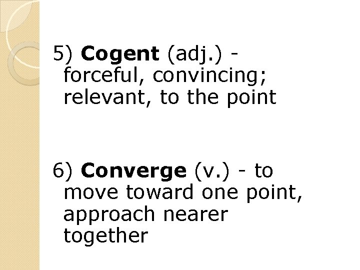 5) Cogent (adj. ) forceful, convincing; relevant, to the point 6) Converge (v. )