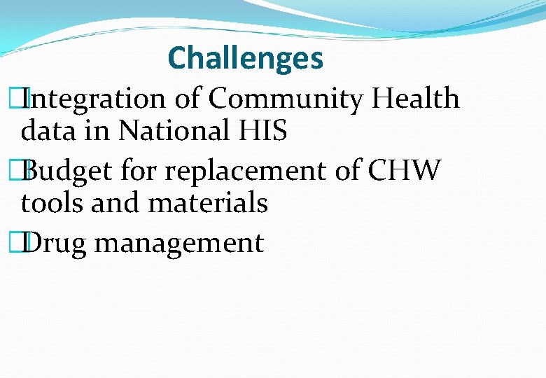 Challenges �Integration of Community Health data in National HIS �Budget for replacement of CHW