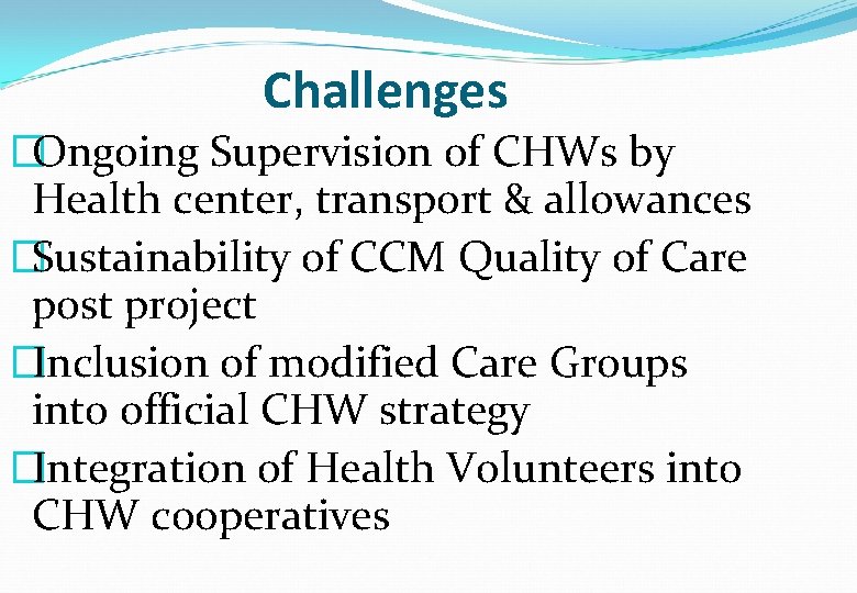 Challenges �Ongoing Supervision of CHWs by Health center, transport & allowances �Sustainability of CCM