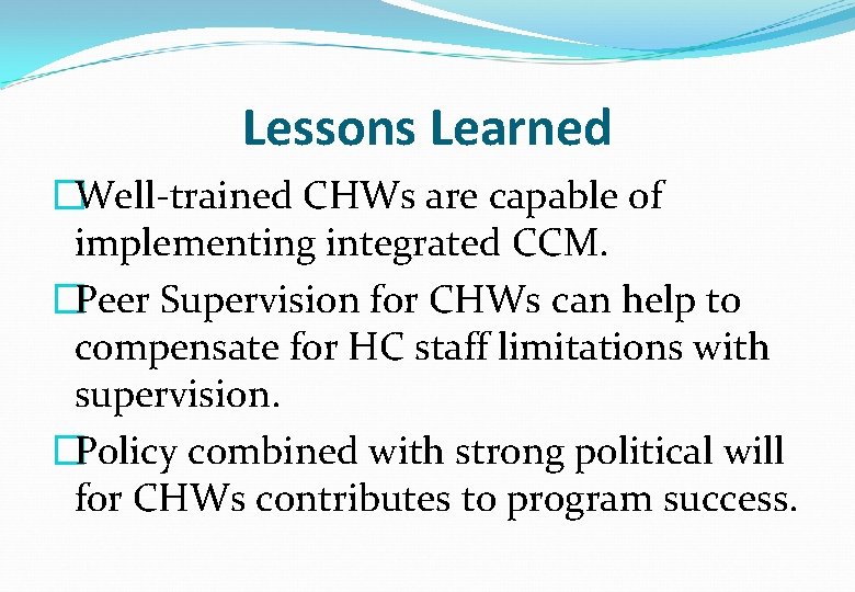 Lessons Learned �Well-trained CHWs are capable of implementing integrated CCM. �Peer Supervision for CHWs