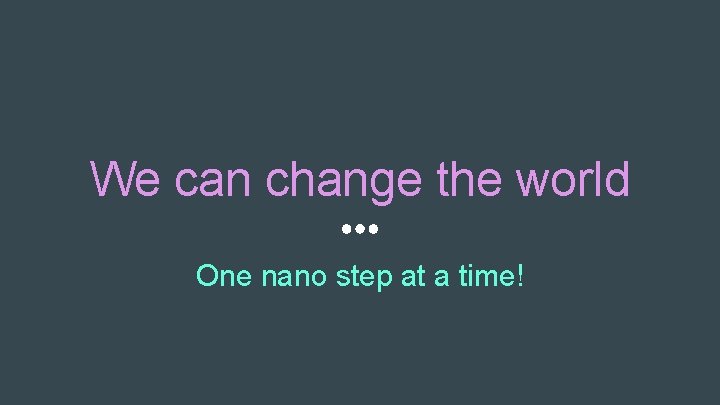 We can change the world One nano step at a time! 