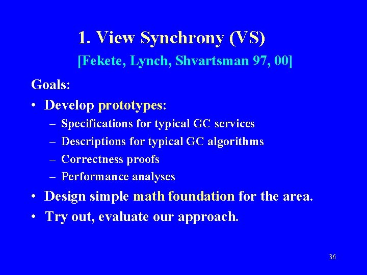 1. View Synchrony (VS) [Fekete, Lynch, Shvartsman 97, 00] Goals: • Develop prototypes: –